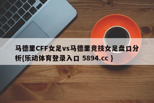 马德里CFF女足vs马德里竞技女足盘口分析{乐动体育登录入口 5894.cc }