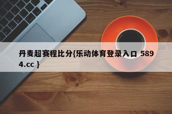 丹麦超赛程比分{乐动体育登录入口 5894.cc }