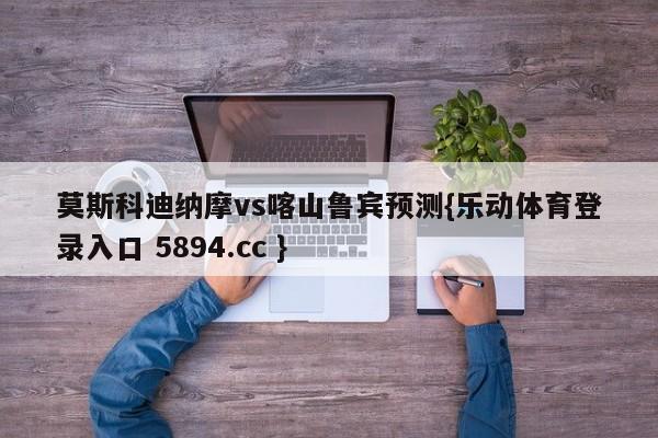 莫斯科迪纳摩vs喀山鲁宾预测{乐动体育登录入口 5894.cc }