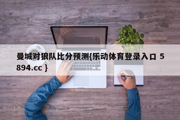 曼城对狼队比分预测{乐动体育登录入口 5894.cc }