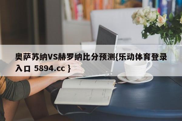 奥萨苏纳VS赫罗纳比分预测{乐动体育登录入口 5894.cc }