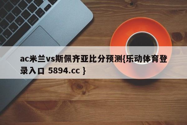 ac米兰vs斯佩齐亚比分预测{乐动体育登录入口 5894.cc }