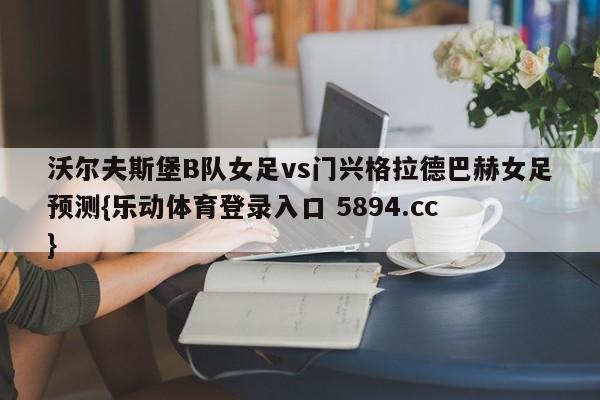 沃尔夫斯堡B队女足vs门兴格拉德巴赫女足预测{乐动体育登录入口 5894.cc }
