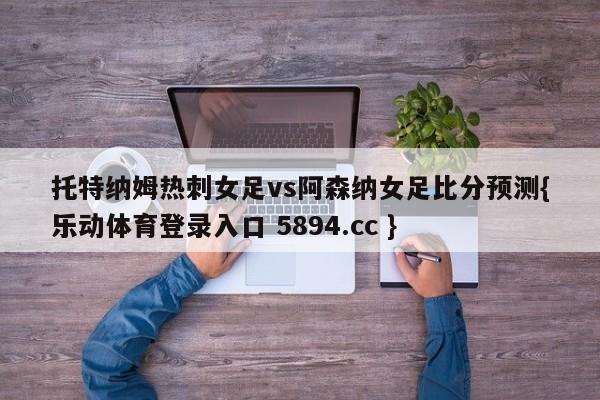 托特纳姆热刺女足vs阿森纳女足比分预测{乐动体育登录入口 5894.cc }