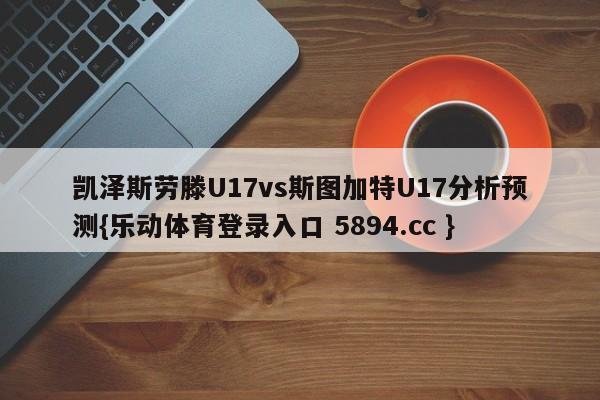 凯泽斯劳滕U17vs斯图加特U17分析预测{乐动体育登录入口 5894.cc }
