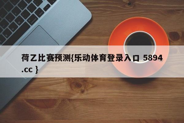 荷乙比赛预测{乐动体育登录入口 5894.cc }