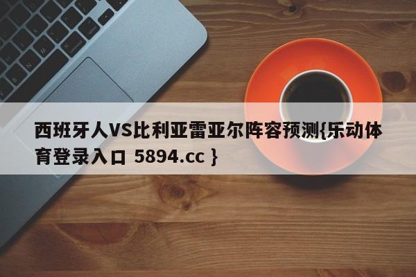 西班牙人VS比利亚雷亚尔阵容预测{乐动体育登录入口 5894.cc }