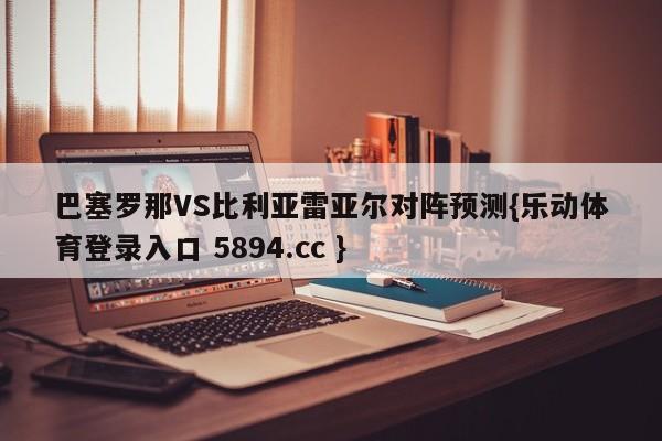 巴塞罗那VS比利亚雷亚尔对阵预测{乐动体育登录入口 5894.cc }