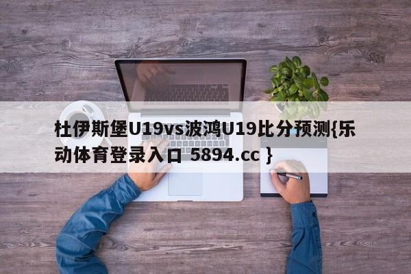 杜伊斯堡U19vs波鸿U19比分预测{乐动体育登录入口 5894.cc }