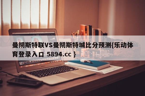 曼彻斯特联VS曼彻斯特城比分预测{乐动体育登录入口 5894.cc }