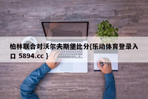 柏林联合对沃尔夫斯堡比分{乐动体育登录入口 5894.cc }