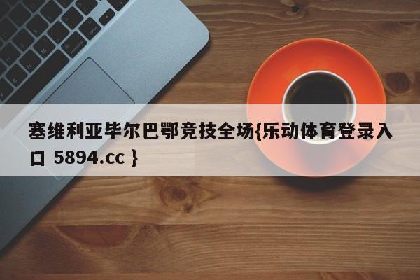塞维利亚毕尔巴鄂竞技全场{乐动体育登录入口 5894.cc }