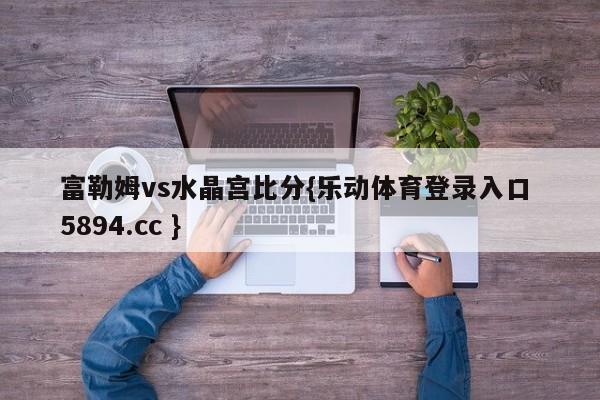 富勒姆vs水晶宫比分{乐动体育登录入口 5894.cc }