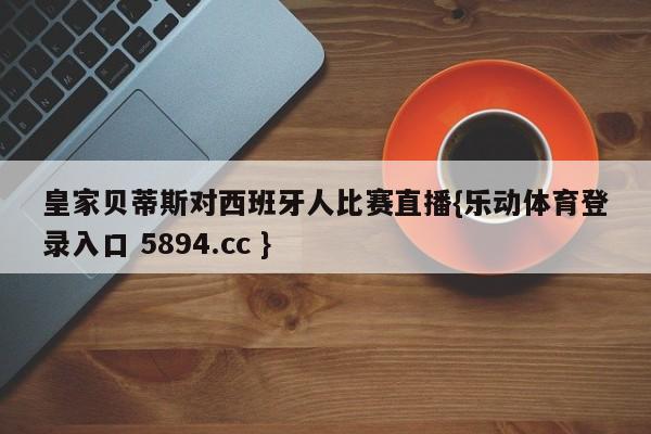 皇家贝蒂斯对西班牙人比赛直播{乐动体育登录入口 5894.cc }
