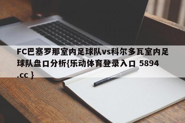 FC巴塞罗那室内足球队vs科尔多瓦室内足球队盘口分析{乐动体育登录入口 5894.cc }