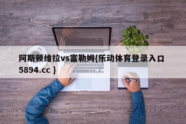 阿斯顿维拉vs富勒姆{乐动体育登录入口 5894.cc }