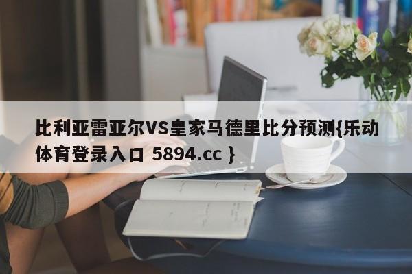比利亚雷亚尔VS皇家马德里比分预测{乐动体育登录入口 5894.cc }