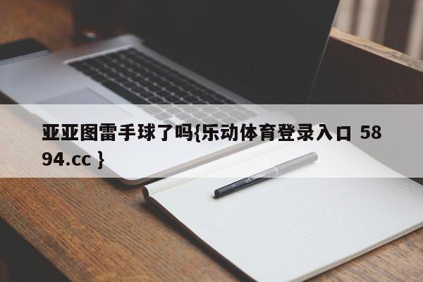 亚亚图雷手球了吗{乐动体育登录入口 5894.cc }