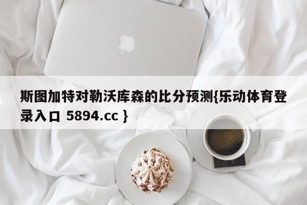 斯图加特对勒沃库森的比分预测{乐动体育登录入口 5894.cc }