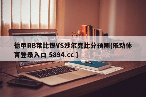 德甲RB莱比锡VS沙尔克比分预测{乐动体育登录入口 5894.cc }
