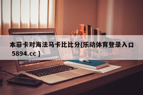 本菲卡对海法马卡比比分{乐动体育登录入口 5894.cc }