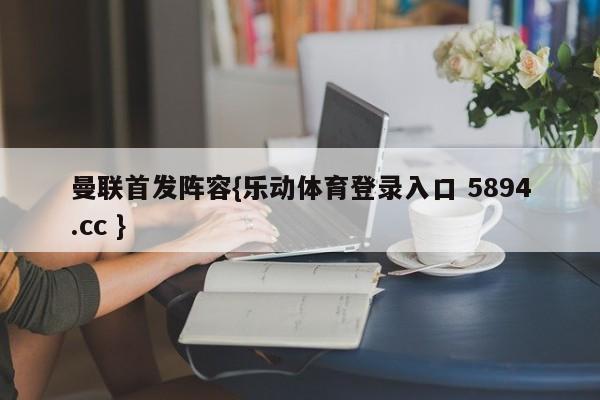 曼联首发阵容{乐动体育登录入口 5894.cc }