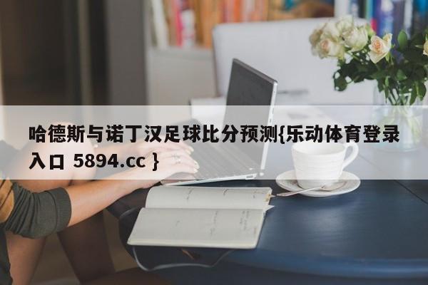 哈德斯与诺丁汉足球比分预测{乐动体育登录入口 5894.cc }