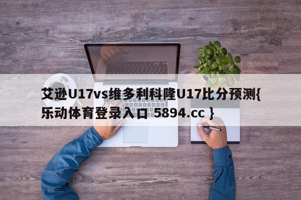 艾逊U17vs维多利科隆U17比分预测{乐动体育登录入口 5894.cc }