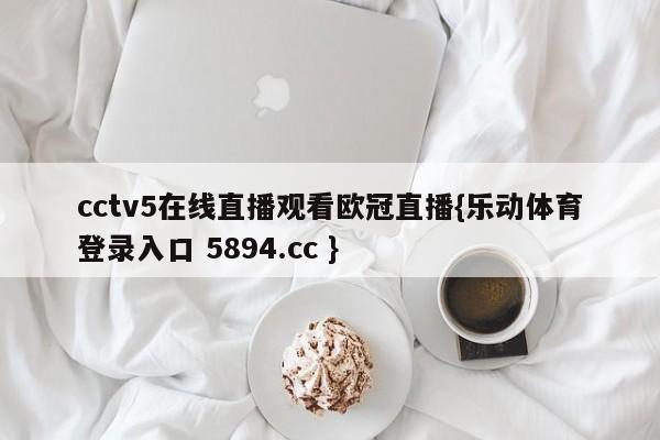 cctv5在线直播观看欧冠直播{乐动体育登录入口 5894.cc }