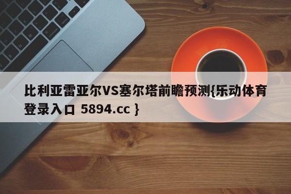 比利亚雷亚尔VS塞尔塔前瞻预测{乐动体育登录入口 5894.cc }