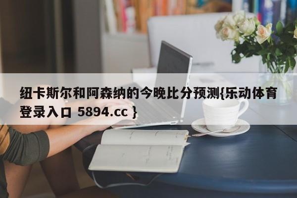 纽卡斯尔和阿森纳的今晚比分预测{乐动体育登录入口 5894.cc }