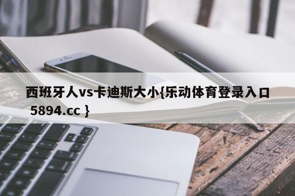 西班牙人vs卡迪斯大小{乐动体育登录入口 5894.cc }