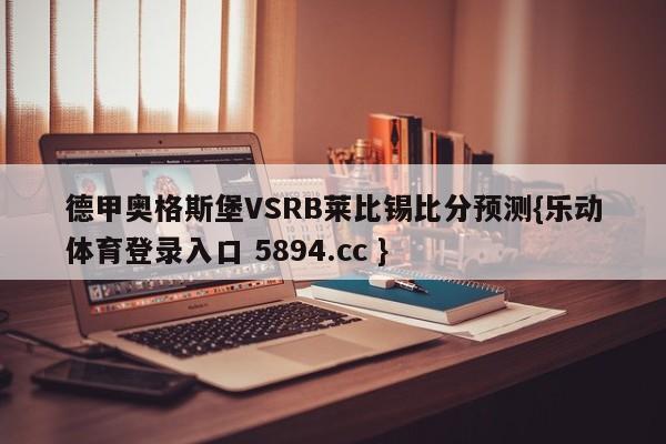 德甲奥格斯堡VSRB莱比锡比分预测{乐动体育登录入口 5894.cc }