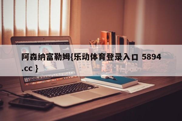 阿森纳富勒姆{乐动体育登录入口 5894.cc }