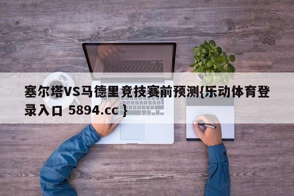 塞尔塔VS马德里竞技赛前预测{乐动体育登录入口 5894.cc }