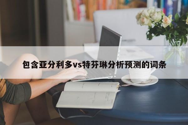 包含亚分利多vs特芬琳分析预测的词条