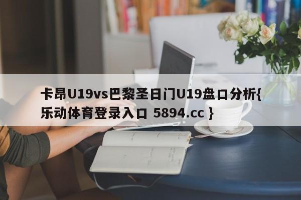 卡昂U19vs巴黎圣日门U19盘口分析{乐动体育登录入口 5894.cc }