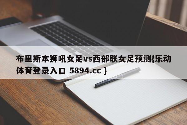 布里斯本狮吼女足vs西部联女足预测{乐动体育登录入口 5894.cc }