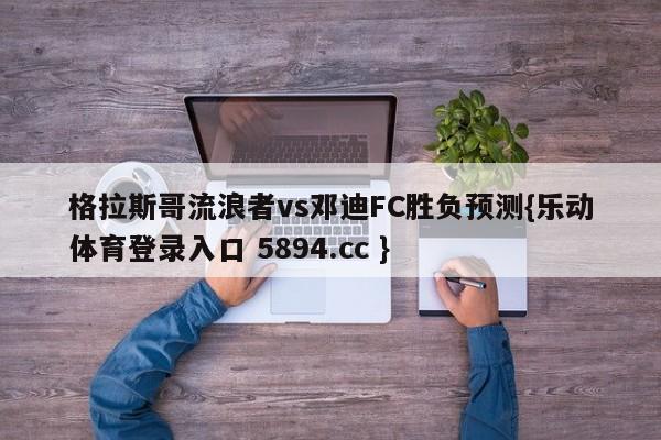 格拉斯哥流浪者vs邓迪FC胜负预测{乐动体育登录入口 5894.cc }