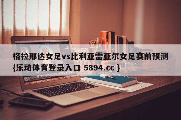 格拉那达女足vs比利亚雷亚尔女足赛前预测{乐动体育登录入口 5894.cc }